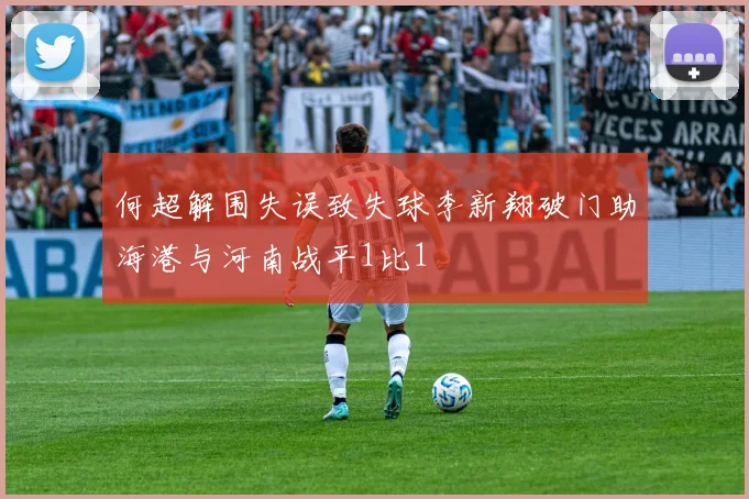 何超解围失误致失球李新翔破门助海港与河南战平1比1