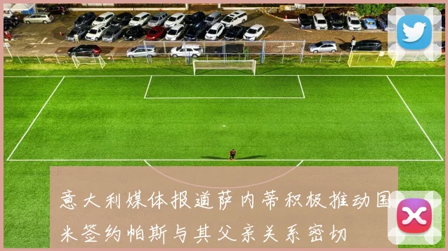 意大利媒体报道萨内蒂积极推动国米签约帕斯与其父亲关系密切