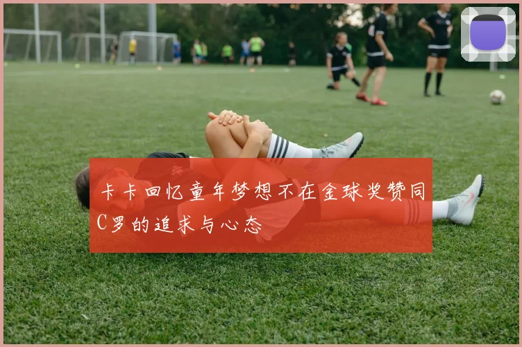 卡卡回忆童年梦想不在金球奖赞同C罗的追求与心态