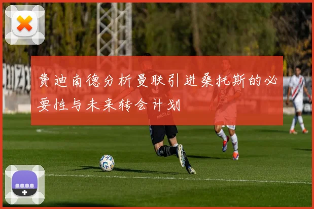 费迪南德分析曼联引进桑托斯的必要性与未来转会计划