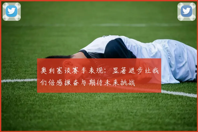 奥利塞谈赛季表现：显著进步让我们倍感振奋与期待未来挑战