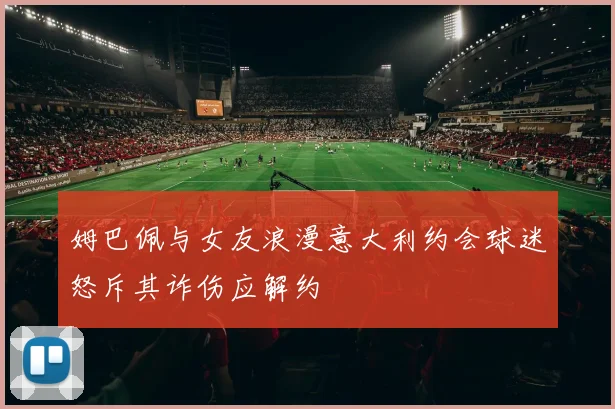 姆巴佩与女友浪漫意大利约会球迷怒斥其诈伤应解约