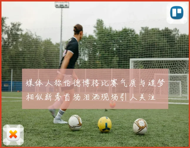 媒体人称伦德博格比赛气质与追梦相似新秀首场泪洒现场引人关注