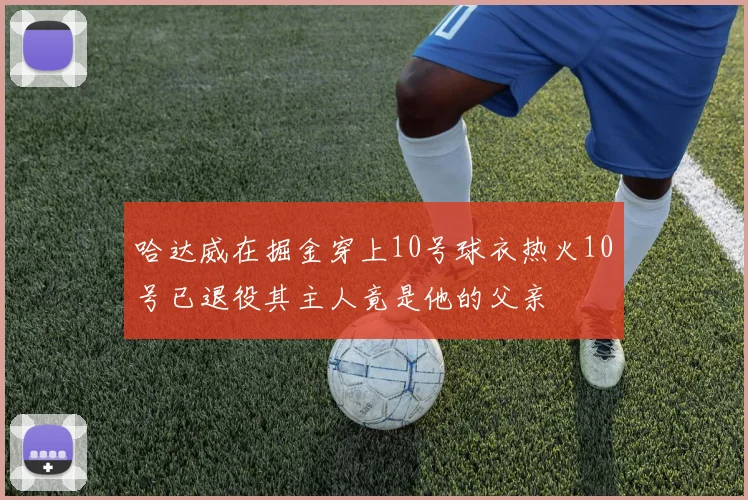 哈达威在掘金穿上10号球衣热火10号已退役其主人竟是他的父亲