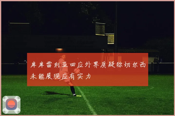 库库雷利亚回应外界质疑称切尔西未能展现应有实力