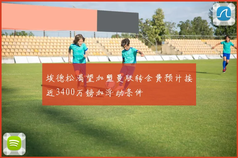 埃德松渴望加盟曼联转会费预计接近3400万镑加浮动条件