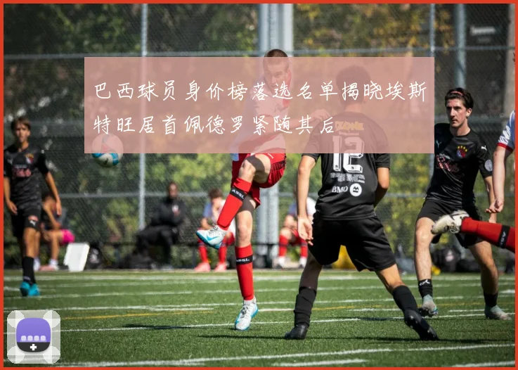 巴西球员身价榜落选名单揭晓埃斯特旺居首佩德罗紧随其后