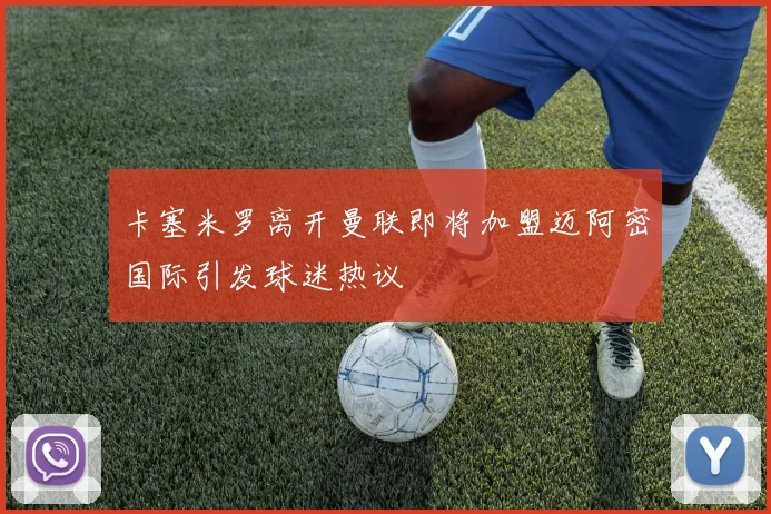 卡塞米罗离开曼联即将加盟迈阿密国际引发球迷热议