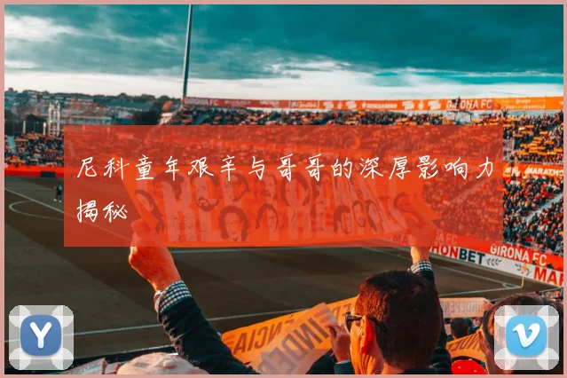 尼科童年艰辛与哥哥的深厚影响力揭秘