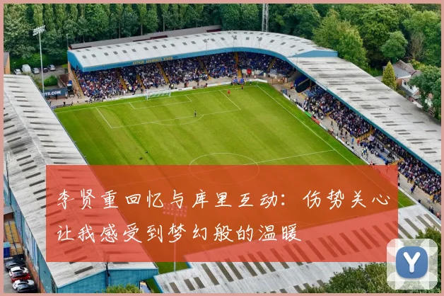 李贤重回忆与库里互动：伤势关心让我感受到梦幻般的温暖