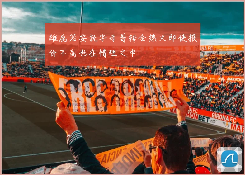 雄鹿若安抚字母哥转会热火即使报价不高也在情理之中