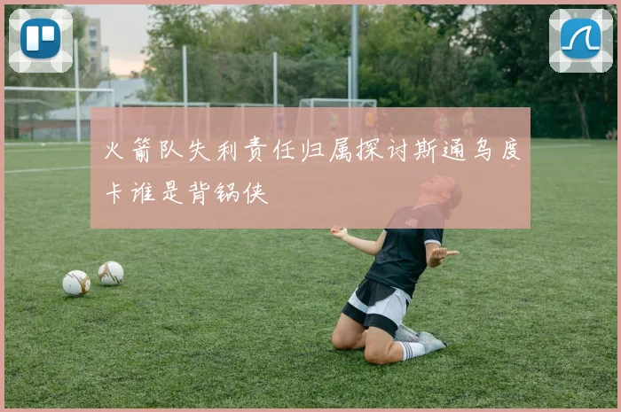 火箭队失利责任归属探讨斯通乌度卡谁是背锅侠