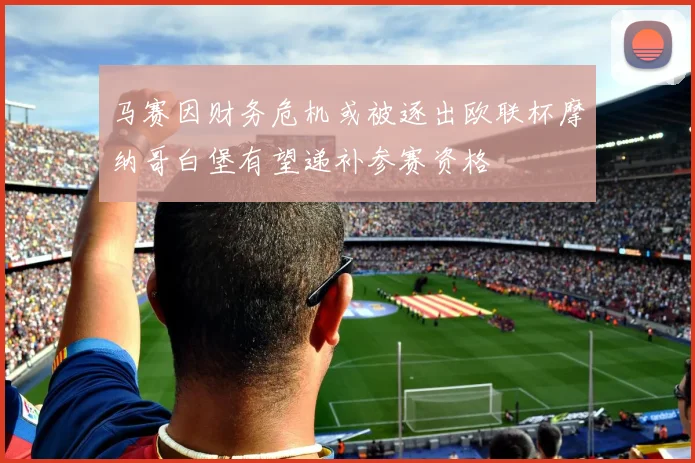 马赛因财务危机或被逐出欧联杯摩纳哥白堡有望递补参赛资格